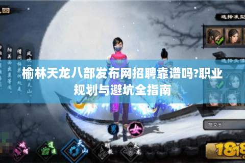 榆林天龙八部发布网招聘靠谱吗?职业规划与避坑全指南 榆林天龙八部发布网招聘靠谱吗?职业规划与避坑全指南