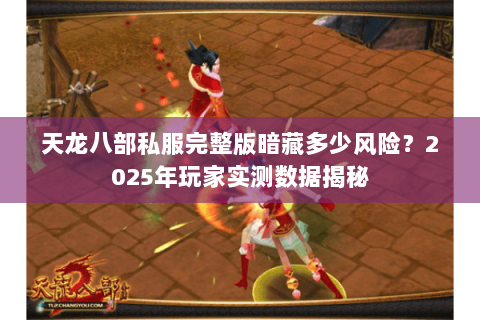 天龙八部私服完整版暗藏多少风险?2025年玩家实测数据揭秘 天龙八部私服完整版暗藏多少风险?2025年玩家实测数据揭秘