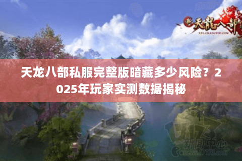 天龙八部私服完整版暗藏多少风险?2025年玩家实测数据揭秘 天龙八部私服完整版暗藏多少风险?2025年玩家实测数据揭秘