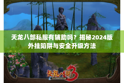 天龙八部私服有辅助吗?揭秘2024版外挂陷阱与安全升级方法 天龙八部私服有辅助吗?揭秘2024版外挂陷阱与安全升级方法