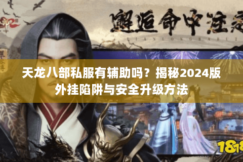 天龙八部私服有辅助吗?揭秘2024版外挂陷阱与安全升级方法 天龙八部私服有辅助吗?揭秘2024版外挂陷阱与安全升级方法