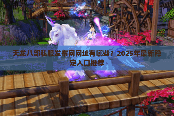 天龙八部私服发布网网址有哪些?2025年最新稳定入口推荐 天龙八部私服发布网网址有哪些?2025年最新稳定入口推荐