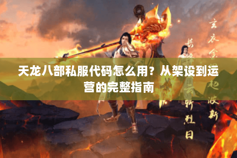 天龙八部私服代码怎么用?从架设到运营的完整指南 天龙八部私服代码怎么用?从架设到运营的完整指南