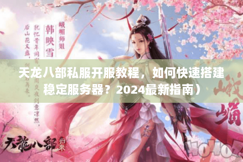 天龙八部私服开服教程，如何快速搭建稳定服务器？2024最新指南）