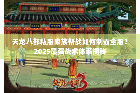 天龙八部私服家族帮战如何制霸全服？2025最强战术体系揭秘