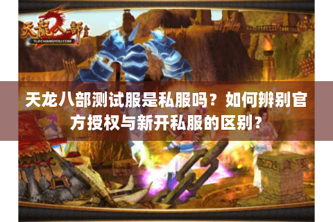 天龙八部测试服是私服吗?如何辨别官方授权与新开私服的区别? 天龙八部测试服是私服吗?如何辨别官方授权与新开私服的区别?