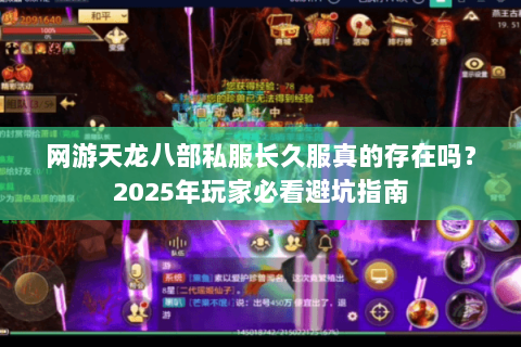 网游天龙八部私服长久服真的存在吗?2025年玩家必看避坑指南 网游天龙八部私服长久服真的存在吗?2025年玩家必看避坑指南