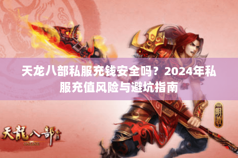 天龙八部私服充钱安全吗?2024年私服充值风险与避坑指南 天龙八部私服充钱安全吗?2024年私服充值风险与避坑指南