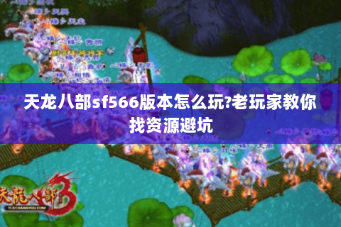 天龙八部sf566版本怎么玩?老玩家教你找资源避坑 天龙八部sf566版本怎么玩?老玩家教你找资源避坑