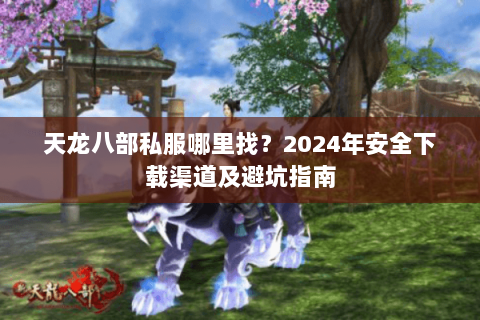 天龙八部私服哪里找？2024年安全下载渠道及避坑指南