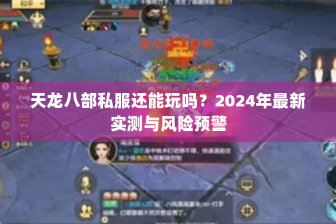 天龙八部私服还能玩吗？2024年最新实测与风险预警
