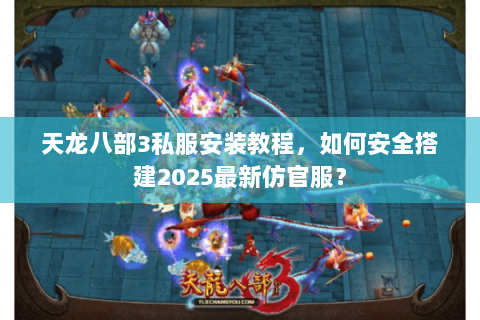 天龙八部3私服安装教程,如何安全搭建2025最新仿官服? 天龙八部3私服安装教程,如何安全搭建2025最新仿官服?