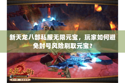 新天龙八部私服无限元宝,玩家如何避免封号风险刷取元宝? 新天龙八部私服无限元宝,玩家如何避免封号风险刷取元宝?