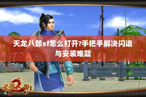 天龙八部sf怎么打开?手把手解决闪退与安装难题