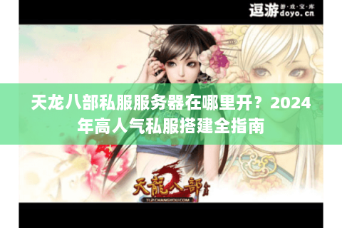 天龙八部私服服务器在哪里开?2024年高人气私服搭建全指南 天龙八部私服服务器在哪里开?2024年高人气私服搭建全指南
