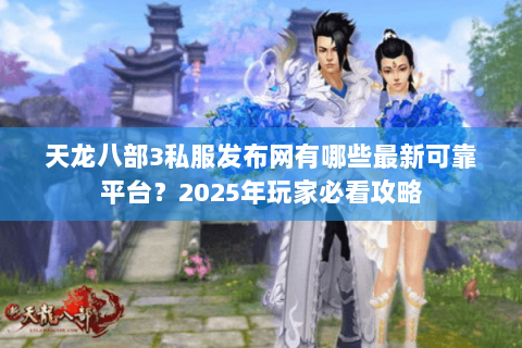 天龙八部3私服发布网有哪些最新可靠平台?2025年玩家必看攻略 天龙八部3私服发布网有哪些最新可靠平台?2025年玩家必看攻略