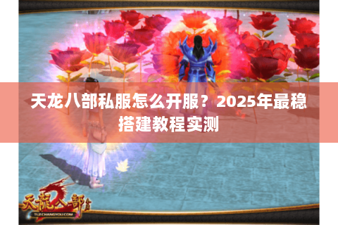 天龙八部私服怎么开服?2025年最稳搭建教程实测 天龙八部私服怎么开服?2025年最稳搭建教程实测