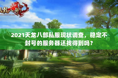 2021天龙八部私服现状调查,稳定不封号的服务器还找得到吗? 2021天龙八部私服现状调查,稳定不封号的服务器还找得到吗?