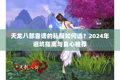 天龙八部靠谱的私服如何选?2024年避坑指南与良心推荐 天龙八部靠谱的私服如何选?2024年避坑指南与良心推荐