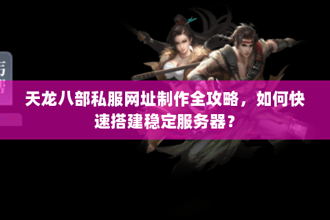 天龙八部私服网址制作全攻略,如何快速搭建稳定服务器? 天龙八部私服网址制作全攻略,如何快速搭建稳定服务器?