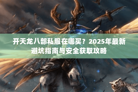 开天龙八部私服在哪买?2025年最新避坑指南与安全获取攻略 开天龙八部私服在哪买?2025年最新避坑指南与安全获取攻略