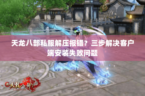 天龙八部私服解压报错？三步解决客户端安装失败问题