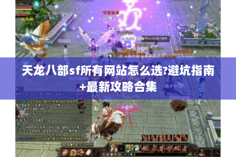 天龙八部sf所有网站怎么选?避坑指南+最新攻略合集