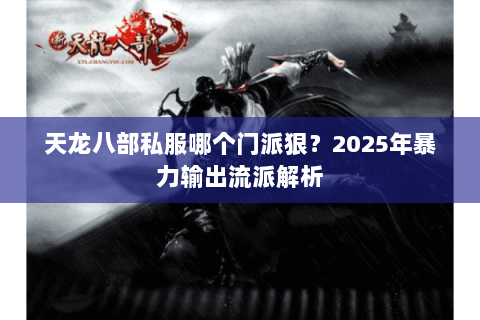 天龙八部私服哪个门派狠?2025年暴力输出流派解析 天龙八部私服哪个门派狠?2025年暴力输出流派解析