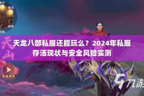 天龙八部私服还能玩么?2024年私服存活现状与安全风险实测 天龙八部私服还能玩么?2024年私服存活现状与安全风险实测