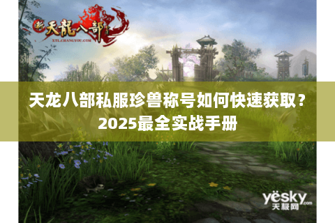 天龙八部私服珍兽称号如何快速获取?2025最全实战手册 天龙八部私服珍兽称号如何快速获取?2025最全实战手册