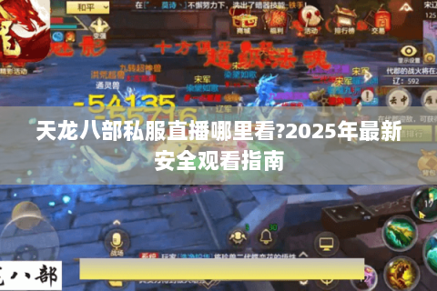 天龙八部私服直播哪里看?2025年最新安全观看指南 天龙八部私服直播哪里看?2025年最新安全观看指南