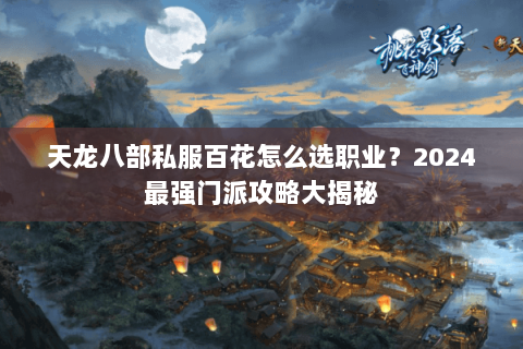 天龙八部私服百花怎么选职业?2024最强门派攻略大揭秘 天龙八部私服百花怎么选职业?2024最强门派攻略大揭秘