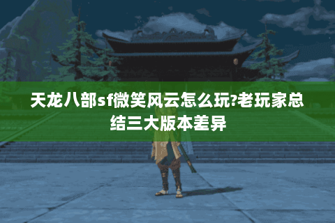 天龙八部sf微笑风云怎么玩?老玩家总结三大版本差异 天龙八部sf微笑风云怎么玩?老玩家总结三大版本差异