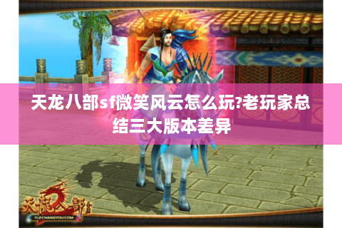 天龙八部sf微笑风云怎么玩?老玩家总结三大版本差异 天龙八部sf微笑风云怎么玩?老玩家总结三大版本差异