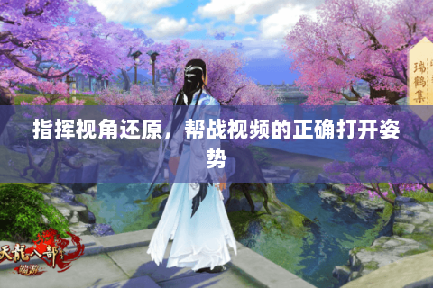 指挥视角还原,帮战视频的正确打开姿势 指挥视角还原,帮战视频的正确打开姿势