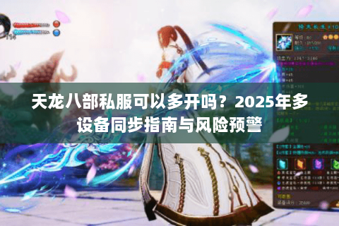 天龙八部私服可以多开吗？2025年多设备同步指南与风险预警