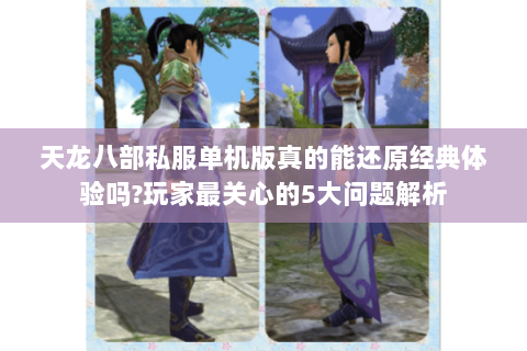 天龙八部私服单机版真的能还原经典体验吗?玩家最关心的5大问题解析 天龙八部私服单机版真的能还原经典体验吗?玩家最关心的5大问题解析