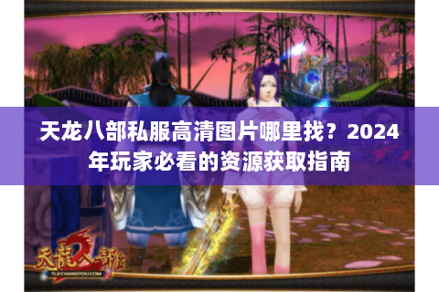 天龙八部私服高清图片哪里找?2024年玩家必看的资源获取指南 天龙八部私服高清图片哪里找?2024年玩家必看的资源获取指南