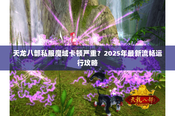 天龙八部私服魔域卡顿严重？2025年最新流畅运行攻略