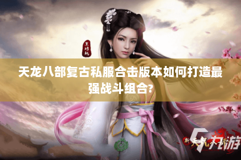 天龙八部复古私服合击版本如何打造最强战斗组合? 天龙八部复古私服合击版本如何打造最强战斗组合?