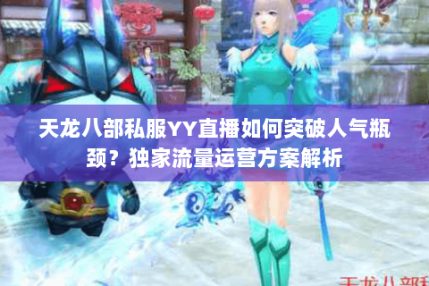 天龙八部私服YY直播如何突破人气瓶颈?独家流量运营方案解析 天龙八部私服YY直播如何突破人气瓶颈?独家流量运营方案解析