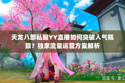 天龙八部私服YY直播如何突破人气瓶颈?独家流量运营方案解析 天龙八部私服YY直播如何突破人气瓶颈?独家流量运营方案解析