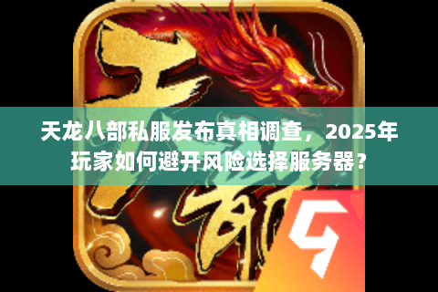 天龙八部私服发布真相调查,2025年玩家如何避开风险选择服务器? 天龙八部私服发布真相调查,2025年玩家如何避开风险选择服务器?