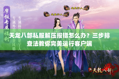 天龙八部私服解压报错怎么办?三步排查法教你完美运行客户端 天龙八部私服解压报错怎么办?三步排查法教你完美运行客户端