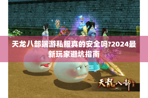 天龙八部端游私服真的安全吗?2024最新玩家避坑指南 天龙八部端游私服真的安全吗?2024最新玩家避坑指南