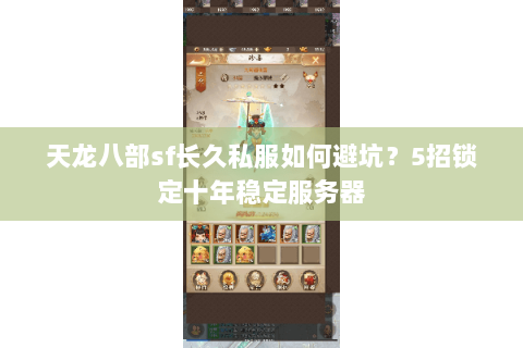 天龙八部sf长久私服如何避坑?5招锁定十年稳定服务器 天龙八部sf长久私服如何避坑?5招锁定十年稳定服务器