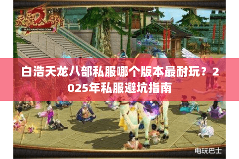 白浩天龙八部私服哪个版本最耐玩?2025年私服避坑指南 白浩天龙八部私服哪个版本最耐玩?2025年私服避坑指南