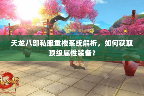 天龙八部私服重楼系统解析,如何获取顶级属性装备? 天龙八部私服重楼系统解析,如何获取顶级属性装备?