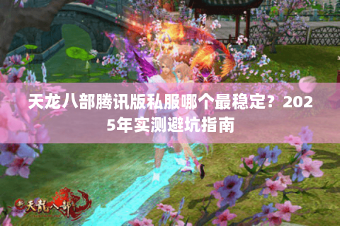 天龙八部腾讯版私服哪个最稳定?2025年实测避坑指南 天龙八部腾讯版私服哪个最稳定?2025年实测避坑指南