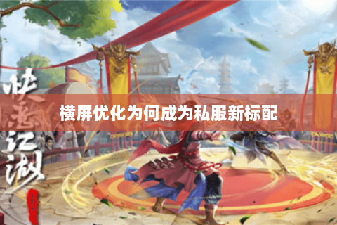 横屏优化为何成为私服新标配 横屏优化为何成为私服新标配